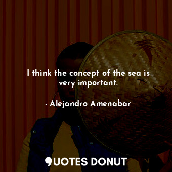  I think the concept of the sea is very important.... - Alejandro Amenabar - Quotes Donut