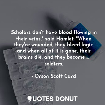 Scholars don't have blood flowing in their veins," said Hamlet. "When they're wounded, they bleed logic, and when all of it is gone, their brains die, and they become ... soldiers.