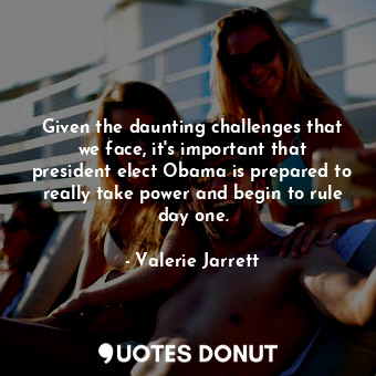 Given the daunting challenges that we face, it&#39;s important that president el... - Valerie Jarrett - Quotes Donut
