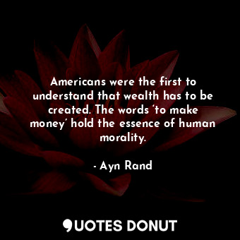  Americans were the first to understand that wealth has to be created. The words ... - Ayn Rand - Quotes Donut