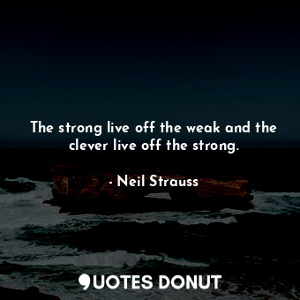 The strong live off the weak and the clever live off the strong.