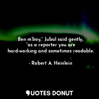 Ben m’boy,” Jubal said gently, “as a reporter you are hard-working and sometimes readable.