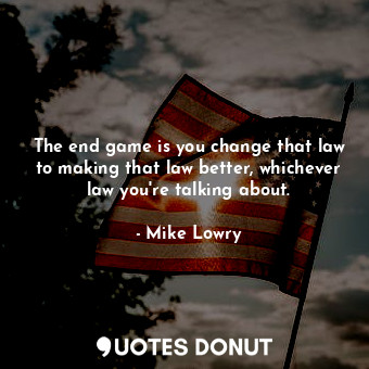  The end game is you change that law to making that law better, whichever law you... - Mike Lowry - Quotes Donut