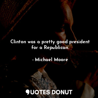  Clinton was a pretty good president for a Republican.... - Michael Moore - Quotes Donut