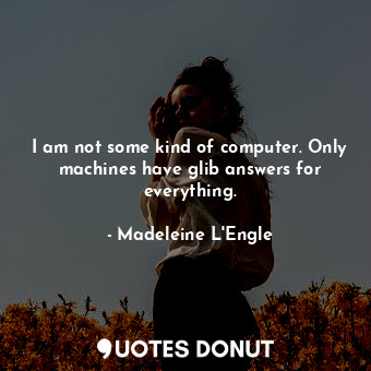  I am not some kind of computer. Only machines have glib answers for everything.... - Madeleine L&#039;Engle - Quotes Donut