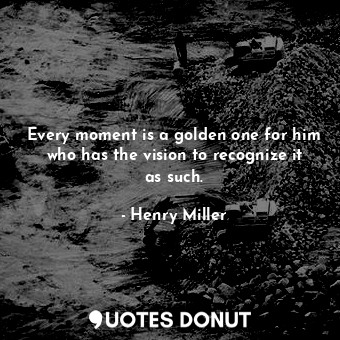Every moment is a golden one for him who has the vision to recognize it as such.