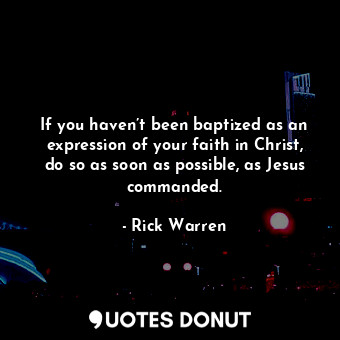 If you haven’t been baptized as an expression of your faith in Christ, do so as soon as possible, as Jesus commanded.
