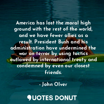  America has lost the moral high ground with the rest of the world, and we have f... - John Olver - Quotes Donut