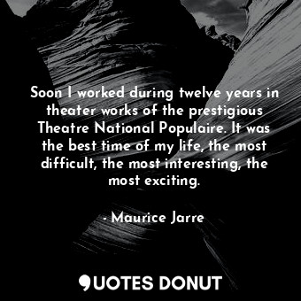 Soon I worked during twelve years in theater works of the prestigious Theatre National Populaire. It was the best time of my life, the most difficult, the most interesting, the most exciting.