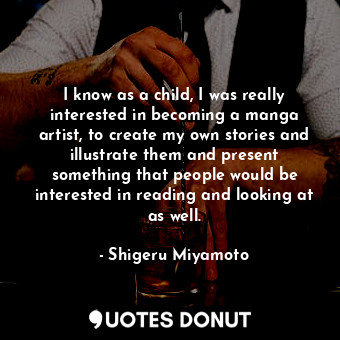  I know as a child, I was really interested in becoming a manga artist, to create... - Shigeru Miyamoto - Quotes Donut