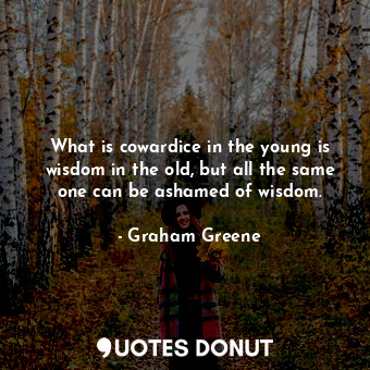 What is cowardice in the young is wisdom in the old, but all the same one can be ashamed of wisdom.