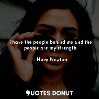 I have the people behind me and the people are my strength.
