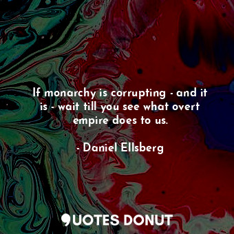  If monarchy is corrupting - and it is - wait till you see what overt empire does... - Daniel Ellsberg - Quotes Donut