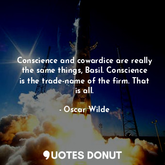 Conscience and cowardice are really the same things, Basil. Conscience is the trade-name of the firm. That is all.