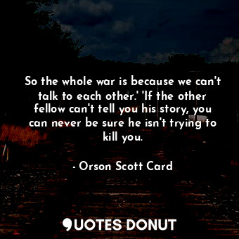 So the whole war is because we can't talk to each other.' 'If the other fellow can't tell you his story, you can never be sure he isn't trying to kill you.