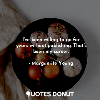  I&#39;ve been willing to go for years without publishing. That&#39;s been my car... - Marguerite Young - Quotes Donut