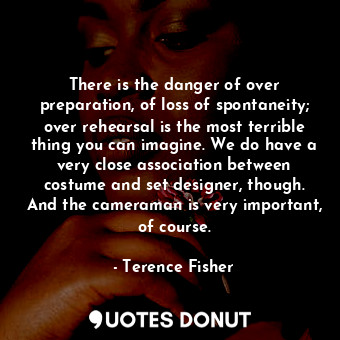  There is the danger of over preparation, of loss of spontaneity; over rehearsal ... - Terence Fisher - Quotes Donut