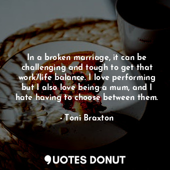 In a broken marriage, it can be challenging and tough to get that work/life bala... - Toni Braxton - Quotes Donut