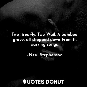  Two tires fly. Two Wail. A bamboo grove, all chopped down From it, warring songs... - Neal Stephenson - Quotes Donut