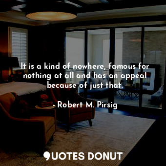  It is a kind of nowhere, famous for nothing at all and has an appeal because of ... - Robert M. Pirsig - Quotes Donut