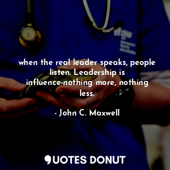 when the real leader speaks, people listen. Leadership is influence-nothing more, nothing less.
