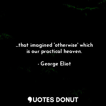  ...that imagined 'otherwise' which is our practical heaven.... - George Eliot - Quotes Donut