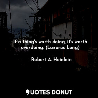 If a thing's worth doing, it's worth overdoing. (Lazarus Long)