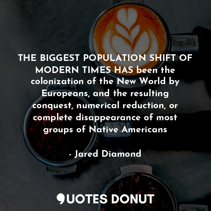 THE BIGGEST POPULATION SHIFT OF MODERN TIMES HAS been the colonization of the New World by Europeans, and the resulting conquest, numerical reduction, or complete disappearance of most groups of Native Americans