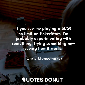  If you see me playing a $1/$2 no-limit on PokerStars, I&#39;m probably experimen... - Chris Moneymaker - Quotes Donut
