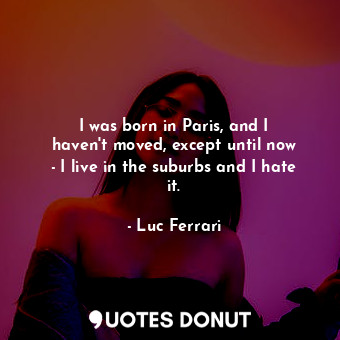 I was born in Paris, and I haven&#39;t moved, except until now - I live in the suburbs and I hate it.