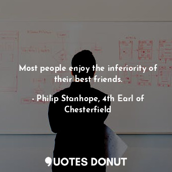 Most people enjoy the inferiority of their best friends.