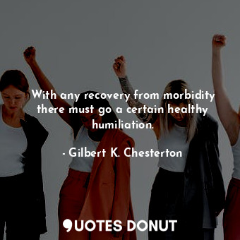  With any recovery from morbidity there must go a certain healthy humiliation.... - Gilbert K. Chesterton - Quotes Donut