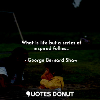 What is life but a series of inspired follies...