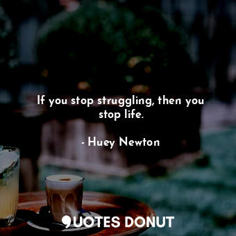  If you stop struggling, then you stop life.... - Huey Newton - Quotes Donut