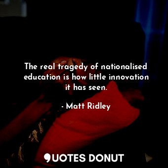  The real tragedy of nationalised education is how little innovation it has seen.... - Matt Ridley - Quotes Donut