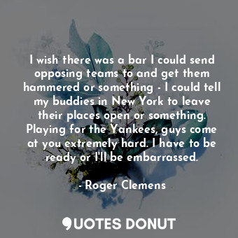  I wish there was a bar I could send opposing teams to and get them hammered or s... - Roger Clemens - Quotes Donut