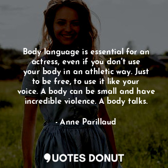 Body language is essential for an actress, even if you don&#39;t use your body in an athletic way. Just to be free, to use it like your voice. A body can be small and have incredible violence. A body talks.