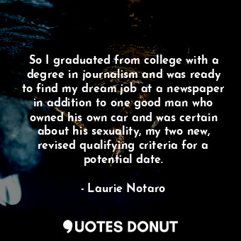 So I graduated from college with a degree in journalism and was ready to find my dream job at a newspaper in addition to one good man who owned his own car and was certain about his sexuality, my two new, revised qualifying criteria for a potential date.