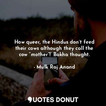 How queer, the Hindus don’t feed their cows although they call the cow “mother”!’ Bakha thought.