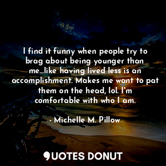  I find it funny when people try to brag about being younger than me...like havin... - Michelle M. Pillow - Quotes Donut