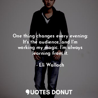  One thing changes every evening: It&#39;s the audience, and I&#39;m working my m... - Eli Wallach - Quotes Donut