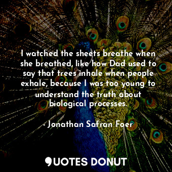  I watched the sheets breathe when she breathed, like how Dad used to say that tr... - Jonathan Safran Foer - Quotes Donut