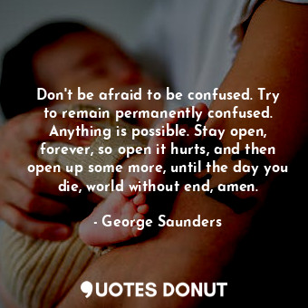  Don't be afraid to be confused. Try to remain permanently confused. Anything is ... - George Saunders - Quotes Donut