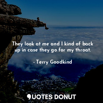  They look at me and I kind of back up in case they go for my throat.... - Terry Goodkind - Quotes Donut