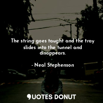 The string goes taught and the tray slides into the tunnel and disappears.... - Neal Stephenson - Quotes Donut