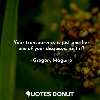  Your transparency is just another one of your disguises, isn't it?... - Gregory Maguire - Quotes Donut