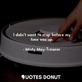  I didn&#39;t want to stop before my time was up.... - Misty May-Treanor - Quotes Donut