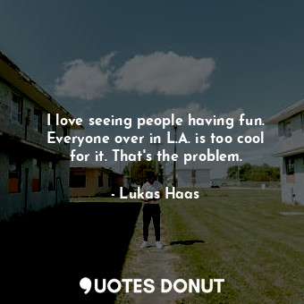  I love seeing people having fun. Everyone over in L.A. is too cool for it. That&... - Lukas Haas - Quotes Donut