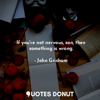  If you're not nervous, son, then something is wrong.... - John Grisham - Quotes Donut