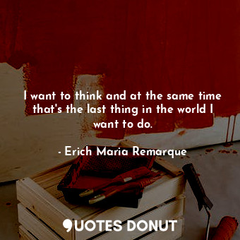  I want to think and at the same time that's the last thing in the world I want t... - Erich Maria Remarque - Quotes Donut